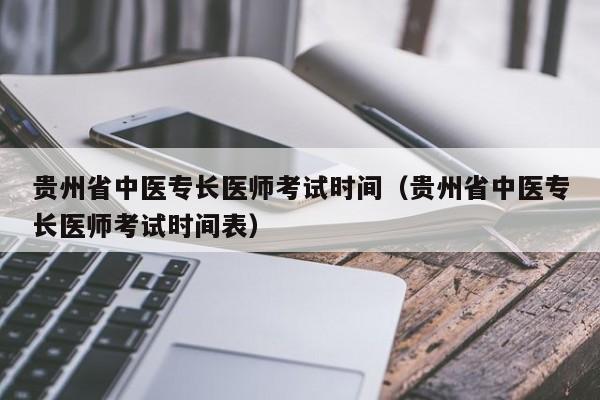 贵州省中医专长医师考试时间（贵州省中医专长医师考试时间表）