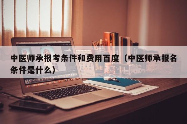 中医师承报考条件和费用百度（中医师承报名条件是什么）