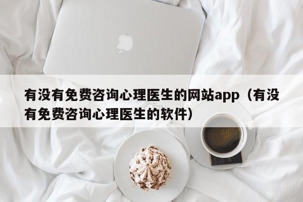 有没有免费咨询心理医生的网站app（有没有免费咨询心理医生的软件）