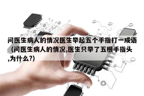 问医生病人的情况医生举起五个手指打一成语（问医生病人的情况,医生只举了五根手指头,为什么?）