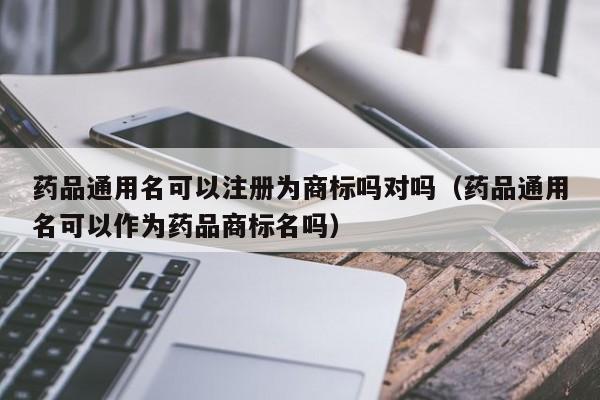 药品通用名可以注册为商标吗对吗（药品通用名可以作为药品商标名吗）