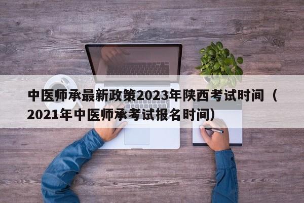 中医师承最新政策2023年陕西考试时间（2021年中医师承考试报名时间）