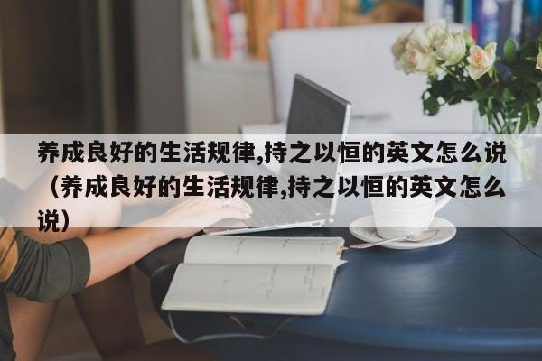 养成良好的生活规律,持之以恒的英文怎么说（养成良好的生活规律,持之以恒的英文怎么说）