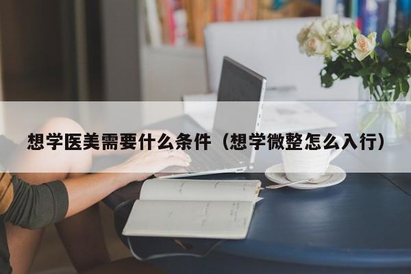 想学医美需要什么条件（想学微整怎么入行）