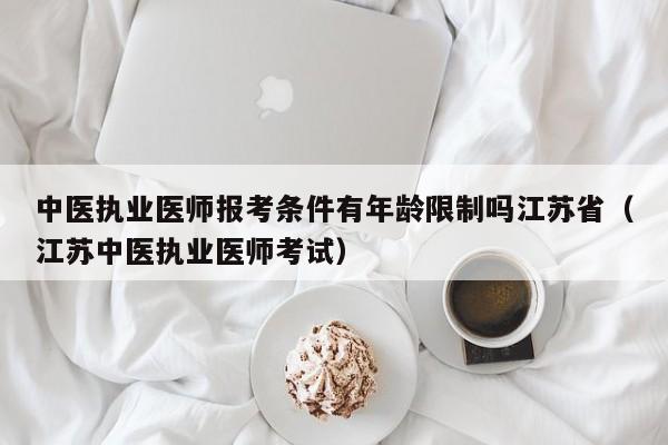 中医执业医师报考条件有年龄限制吗江苏省（江苏中医执业医师考试）