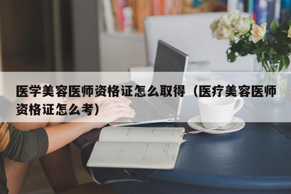 医学美容医师资格证怎么取得（医疗美容医师资格证怎么考）