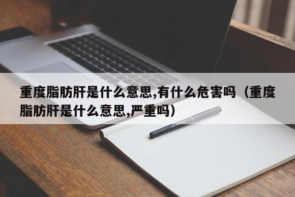 重度脂肪肝是什么意思,有什么危害吗（重度脂肪肝是什么意思,严重吗）