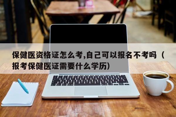 保健医资格证怎么考,自己可以报名不考吗（报考保健医证需要什么学历）