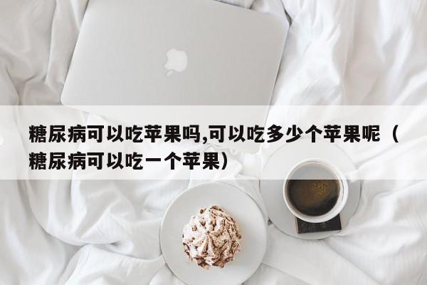 糖尿病可以吃苹果吗,可以吃多少个苹果呢（糖尿病可以吃一个苹果）