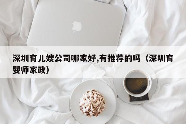 深圳育儿嫂公司哪家好,有推荐的吗（深圳育婴师家政）