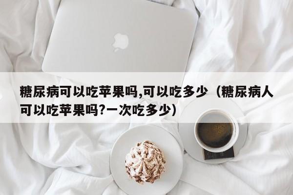 糖尿病可以吃苹果吗,可以吃多少（糖尿病人可以吃苹果吗?一次吃多少）