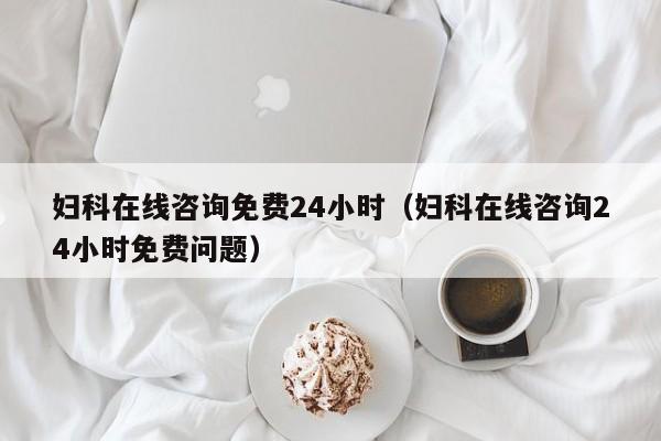 妇科在线咨询免费24小时（妇科在线咨询24小时免费问题）