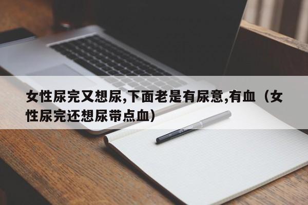 女性尿完又想尿,下面老是有尿意,有血（女性尿完还想尿带点血）