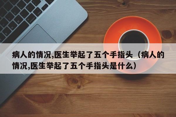 病人的情况,医生举起了五个手指头（病人的情况,医生举起了五个手指头是什么）