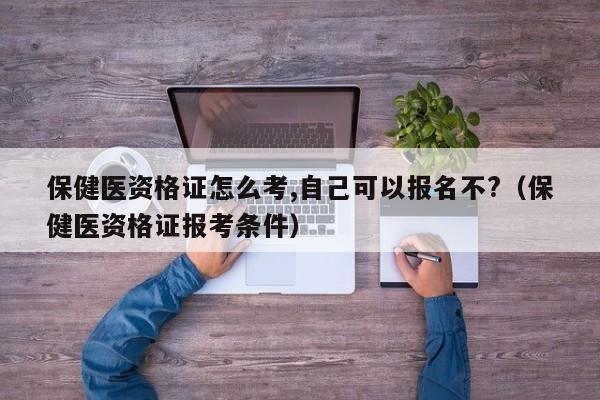 保健医资格证怎么考,自己可以报名不?（保健医资格证报考条件）