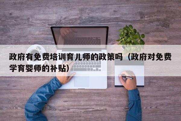 政府有免费培训育儿师的政策吗（政府对免费学育婴师的补贴）