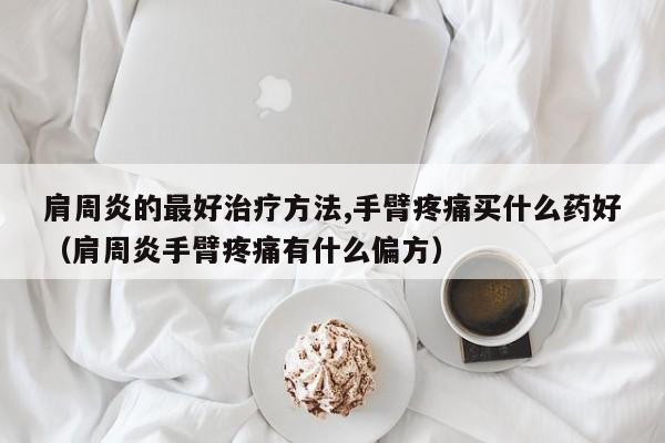 肩周炎的最好治疗方法,手臂疼痛买什么药好（肩周炎手臂疼痛有什么偏方）