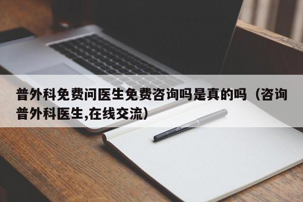 普外科免费问医生免费咨询吗是真的吗（咨询普外科医生,在线交流）