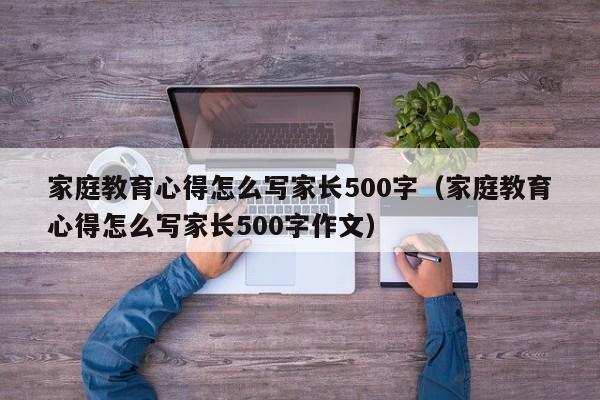 家庭教育心得怎么写家长500字（家庭教育心得怎么写家长500字作文）