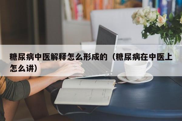 糖尿病中医解释怎么形成的（糖尿病在中医上怎么讲）