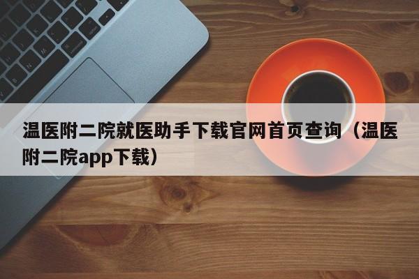 温医附二院就医助手下载官网首页查询（温医附二院app下载）