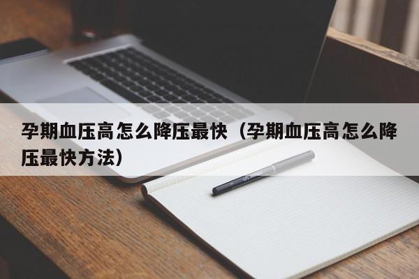 孕期血压高怎么降压最快（孕期血压高怎么降压最快方法）