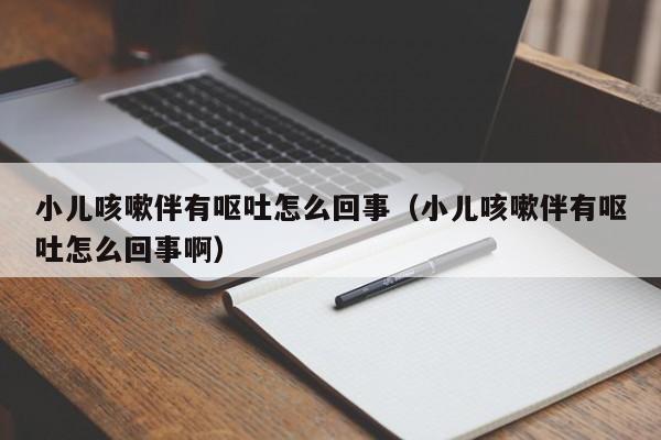 小儿咳嗽伴有呕吐怎么回事（小儿咳嗽伴有呕吐怎么回事啊）