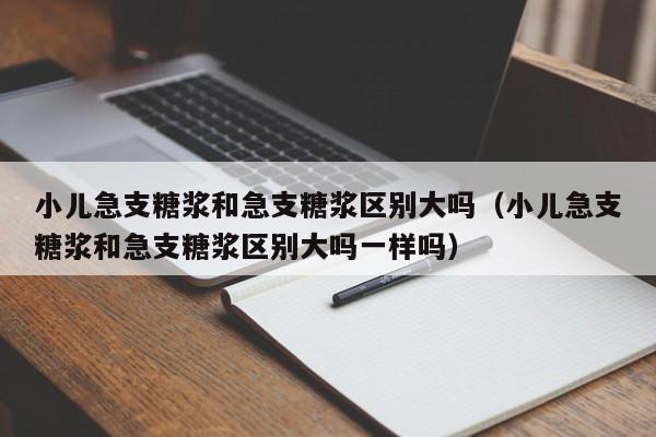 小儿急支糖浆和急支糖浆区别大吗（小儿急支糖浆和急支糖浆区别大吗一样吗）