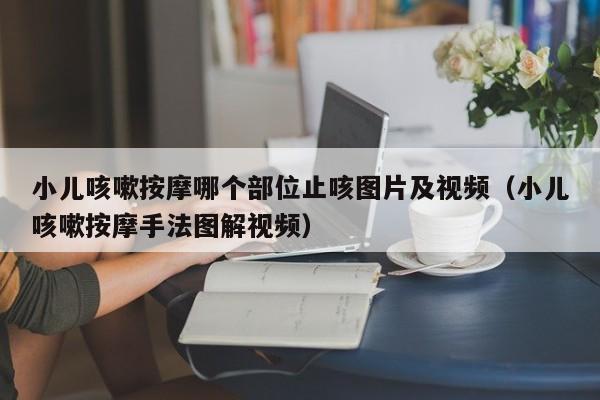 小儿咳嗽按摩哪个部位止咳图片及视频（小儿咳嗽按摩手法图解视频）