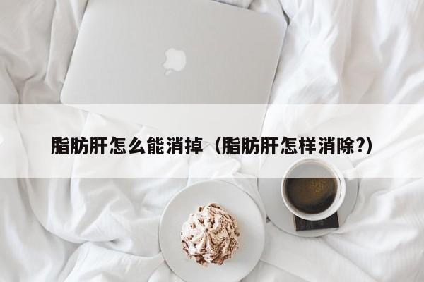 脂肪肝怎么能消掉（脂肪肝怎样消除?）