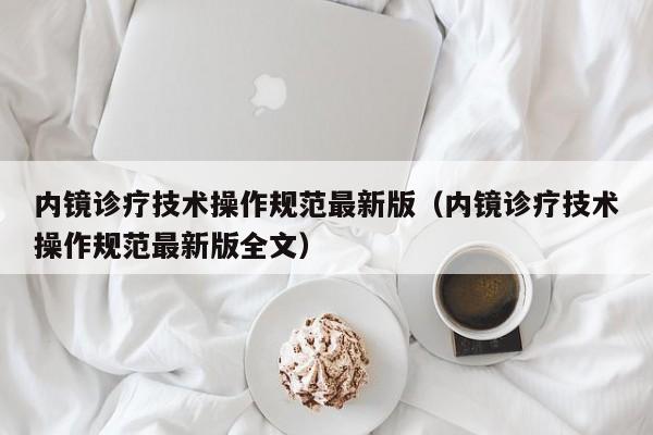 内镜诊疗技术操作规范最新版（内镜诊疗技术操作规范最新版全文）