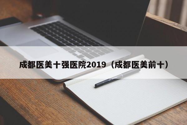 成都医美十强医院2019（成都医美前十）