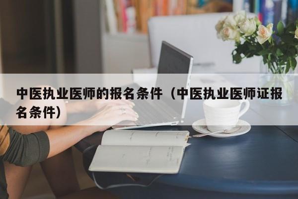 中医执业医师的报名条件（中医执业医师证报名条件）