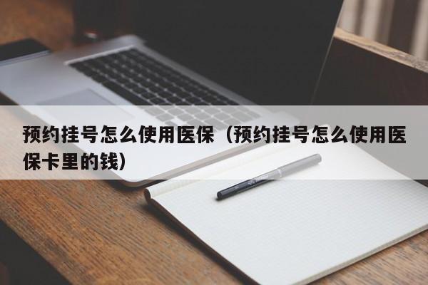 预约挂号怎么使用医保（预约挂号怎么使用医保卡里的钱）