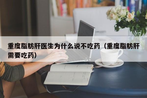 重度脂肪肝医生为什么说不吃药（重度脂肪肝需要吃药）