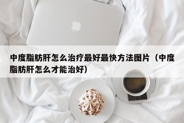 中度脂肪肝怎么治疗最好最快方法图片（中度脂肪肝怎么才能治好）