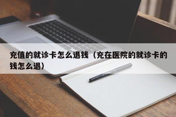 充值的就诊卡怎么退钱（充在医院的就诊卡的钱怎么退）