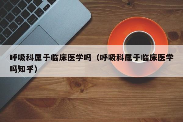 呼吸科属于临床医学吗（呼吸科属于临床医学吗知乎）