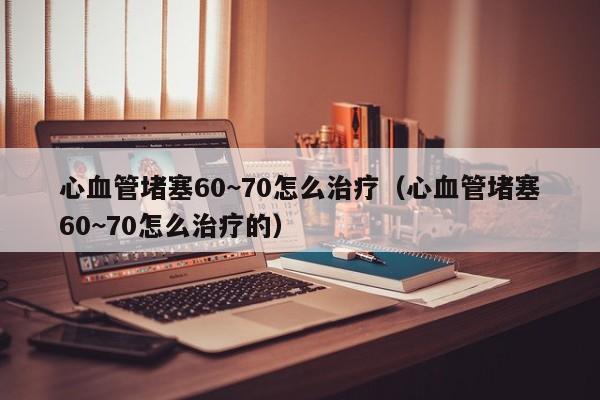 心血管堵塞60~70怎么治疗（心血管堵塞60~70怎么治疗的）