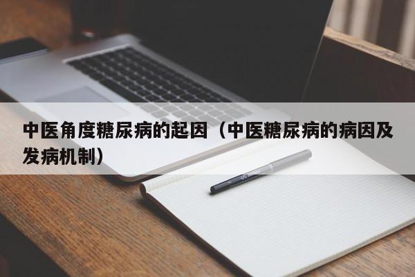 中医角度糖尿病的起因（中医糖尿病的病因及发病机制）