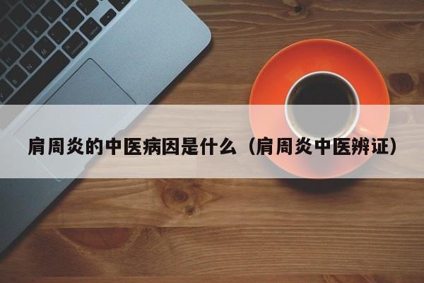 肩周炎的中医病因是什么（肩周炎中医辨证）