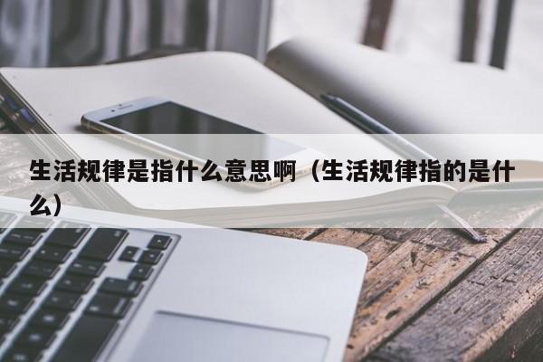 生活规律是指什么意思啊（生活规律指的是什么）