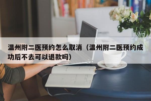 温州附二医预约怎么取消（温州附二医预约成功后不去可以退款吗）