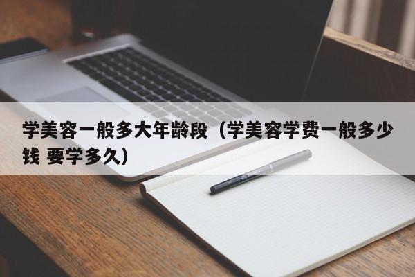 学美容一般多大年龄段（学美容学费一般多少钱 要学多久）