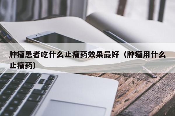 肿瘤患者吃什么止痛药效果最好（肿瘤用什么止痛药）