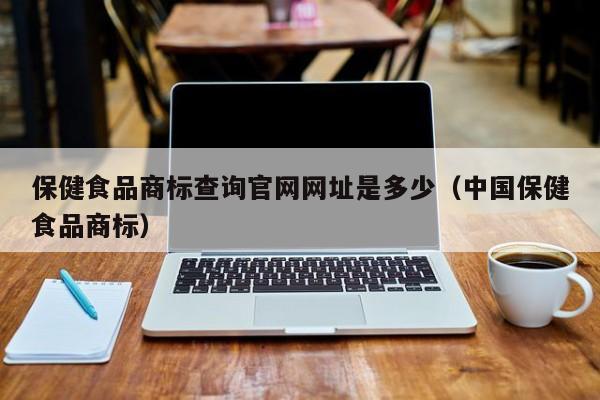 保健食品商标查询官网网址是多少（中国保健食品商标）