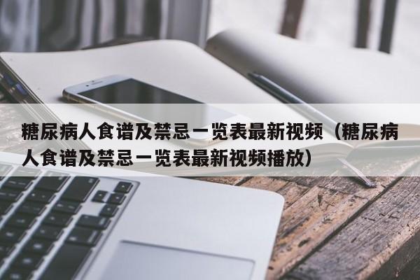 糖尿病人食谱及禁忌一览表最新视频（糖尿病人食谱及禁忌一览表最新视频播放）