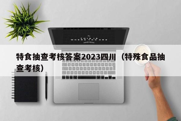 特食抽查考核答案2023四川（特殊食品抽查考核）