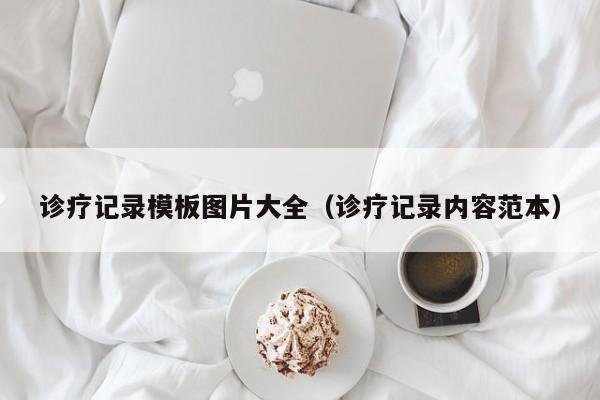 诊疗记录模板图片大全（诊疗记录内容范本）