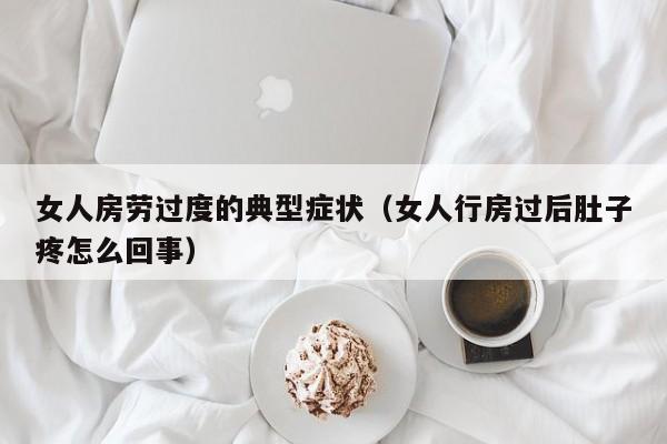 女人房劳过度的典型症状（女人行房过后肚子疼怎么回事）